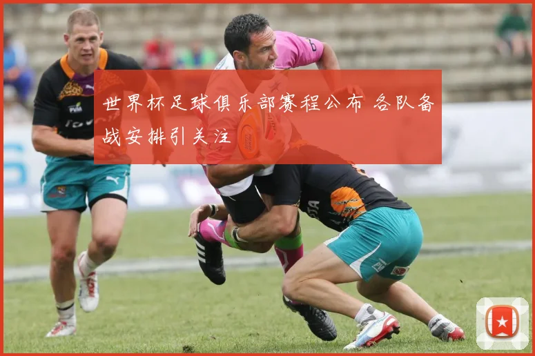 世界杯足球俱乐部赛程公布 各队备战安排引关注