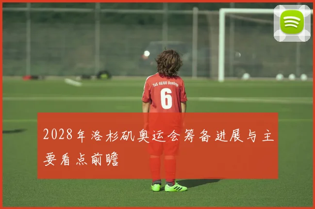 2028年洛杉矶奥运会筹备进展与主要看点前瞻