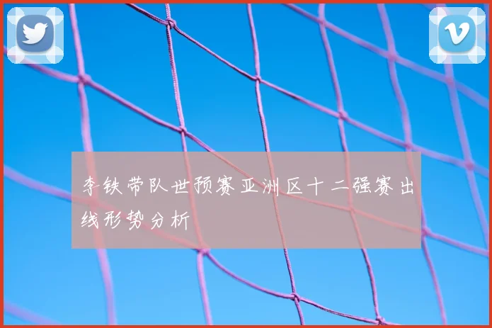 李铁带队世预赛亚洲区十二强赛出线形势分析