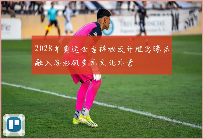 2028年奥运会吉祥物设计理念曝光融入洛杉矶多元文化元素
