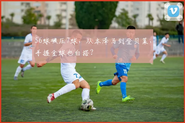 56球碾压7球,从本泽马到登贝莱,手握金球也白搭?