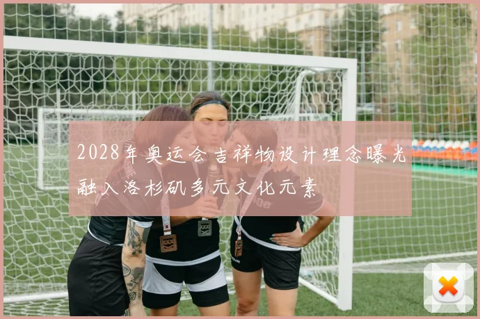 2028年奥运会吉祥物设计理念曝光融入洛杉矶多元文化元素