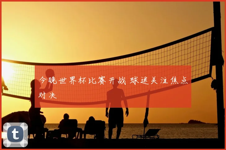 今晚世界杯比赛开战 球迷关注焦点对决
