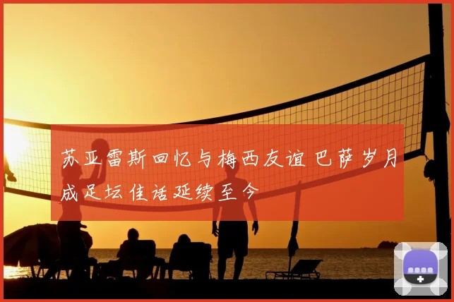 苏亚雷斯回忆与梅西友谊 巴萨岁月成足坛佳话延续至今
