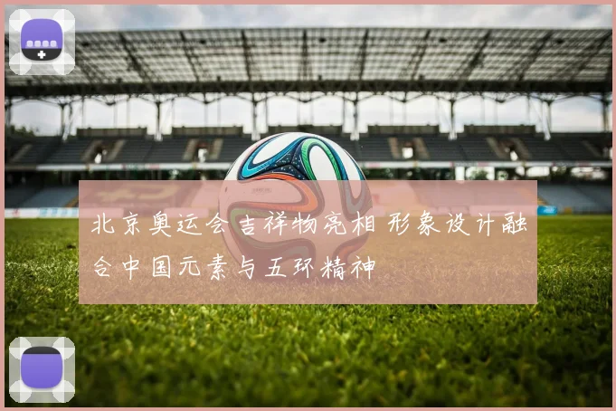 北京奥运会吉祥物亮相 形象设计融合中国元素与五环精神