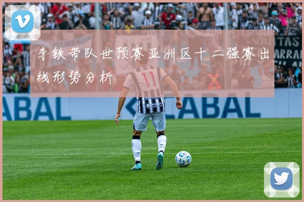 李铁带队世预赛亚洲区十二强赛出线形势分析