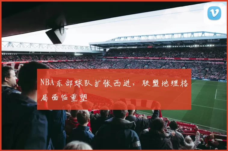 NBA东部球队扩张西进，联盟地理格局面临重塑