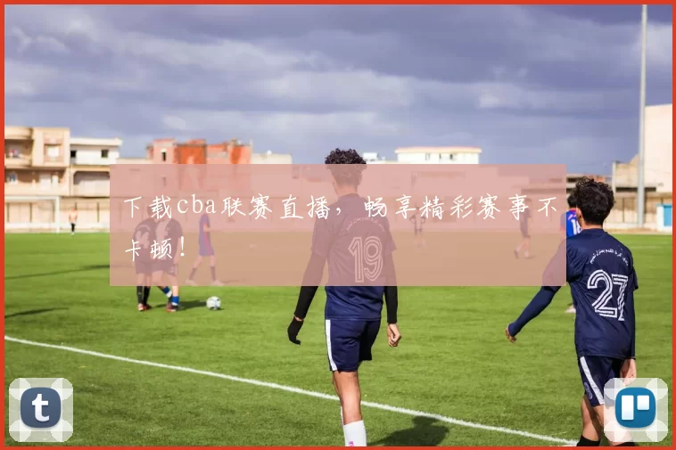 下载cba联赛直播，畅享精彩赛事不卡顿！