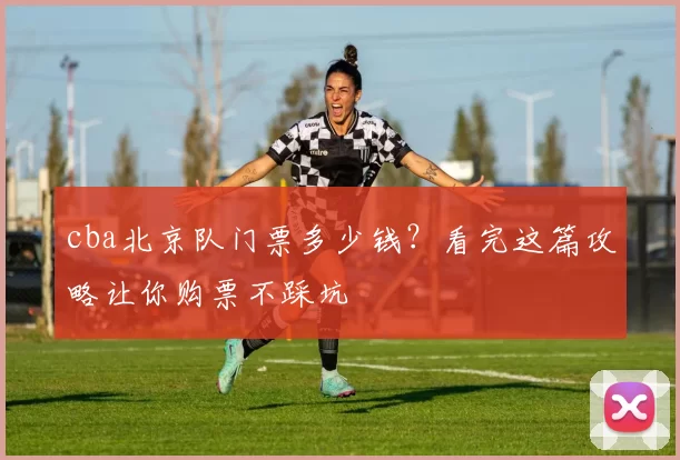 cba北京队门票多少钱？看完这篇攻略让你购票不踩坑