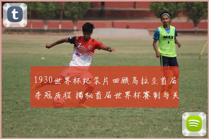 1930世界杯纪录片回顾乌拉圭首届夺冠历程 揭秘首届世界杯赛制与关键战役