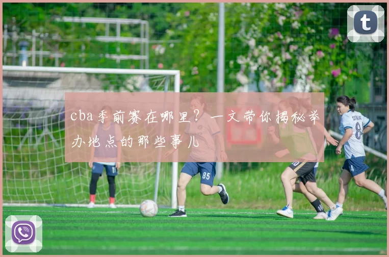 cba季前赛在哪里?一文带你揭秘举办地点的那些事儿