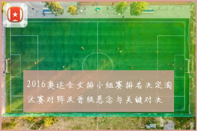 2016奥运会女排小组赛排名决定淘汰赛对阵及晋级悬念与关键对决