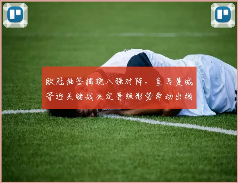 欧冠抽签揭晓八强对阵，皇马曼城等迎关键战决定晋级形势牵动出线悬念