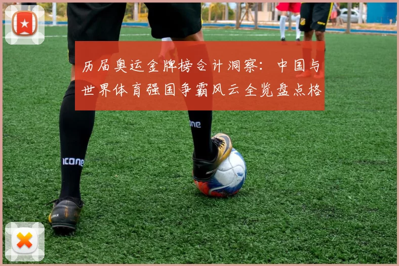 历届奥运金牌榜合计洞察:中国与世界体育强国争霸风云全览盘点格局