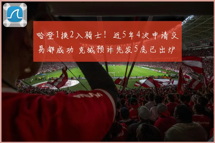 哈登1换2入骑士！近5年4次申请交易都成功 克城预计先发5虎已出炉