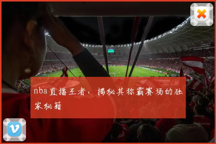 nba直播王者，揭秘其称霸赛场的独家秘籍