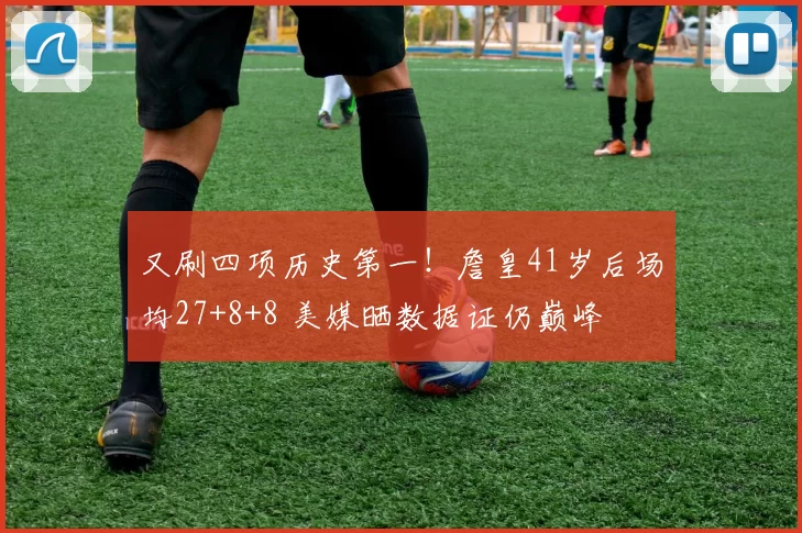 又刷四项历史第一！詹皇41岁后场均27+8+8 美媒晒数据证仍巅峰