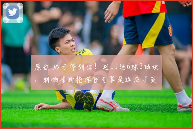 原创 终于等到你！近11场6球3助攻，利物浦新指挥官可算是适应了英超联赛