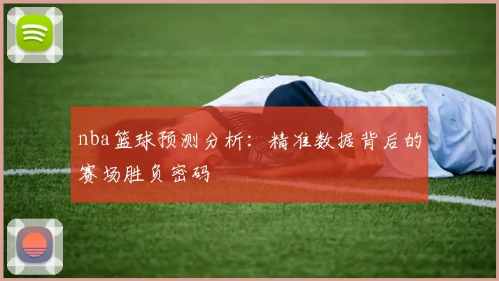 nba篮球预测分析：精准数据背后的赛场胜负密码