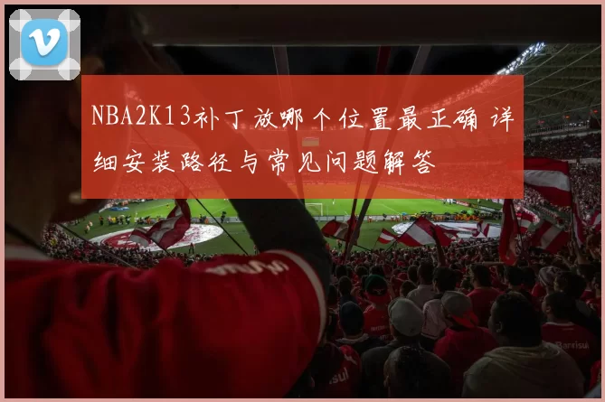 NBA2K13补丁放哪个位置最正确 详细安装路径与常见问题解答