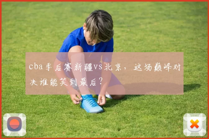 cba季后赛新疆vs北京，这场巅峰对决谁能笑到最后？