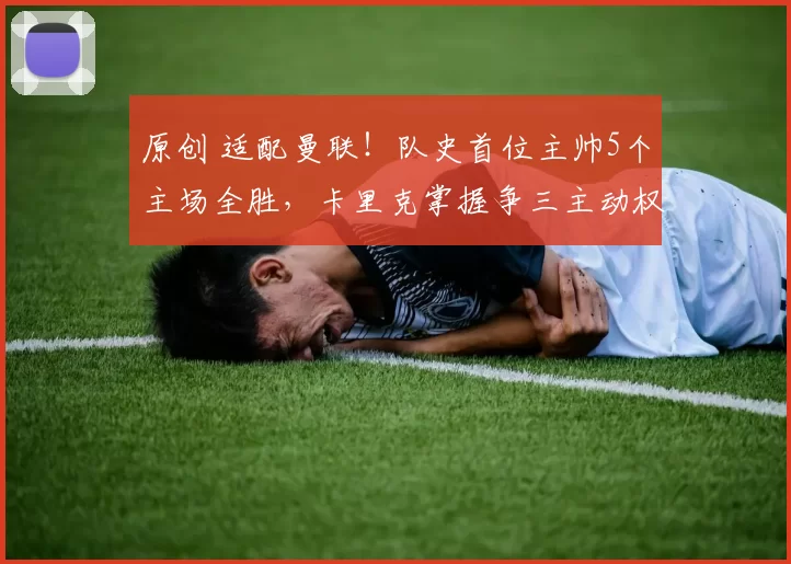 原创 适配曼联!队史首位主帅5个主场全胜,卡里克掌握争三主动权