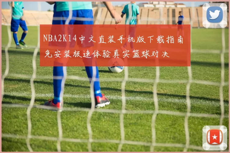 NBA2K14中文直装手机版下载指南 免安装极速体验真实篮球对决
