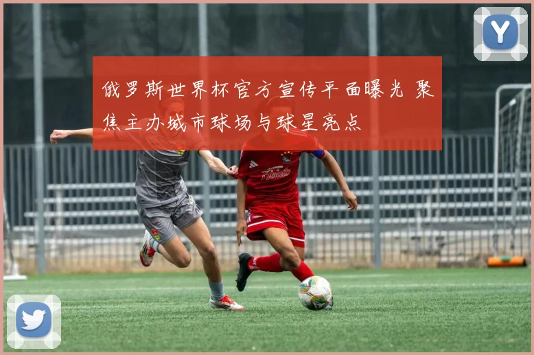 俄罗斯世界杯官方宣传平面曝光 聚焦主办城市球场与球星亮点