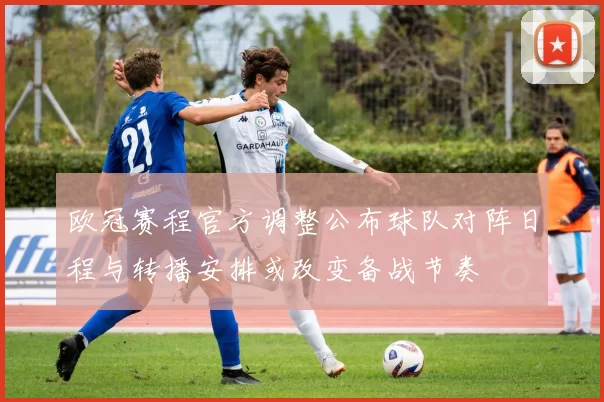 欧冠赛程官方调整公布球队对阵日程与转播安排或改变备战节奏