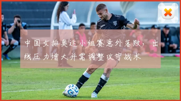 中国女排奥运小组赛意外落败,出线压力增大并需调整攻守战术