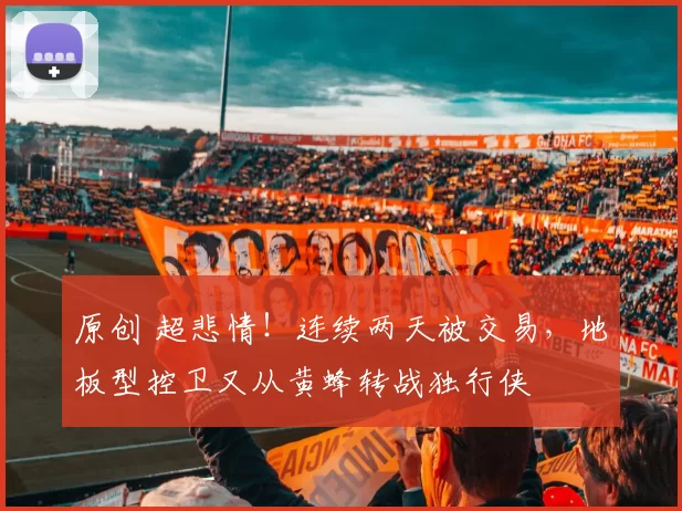 原创 超悲情！连续两天被交易，地板型控卫又从黄蜂转战独行侠