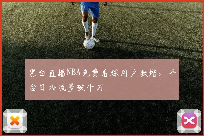 黑白直播NBA免费看球用户激增，平台日均流量破千万