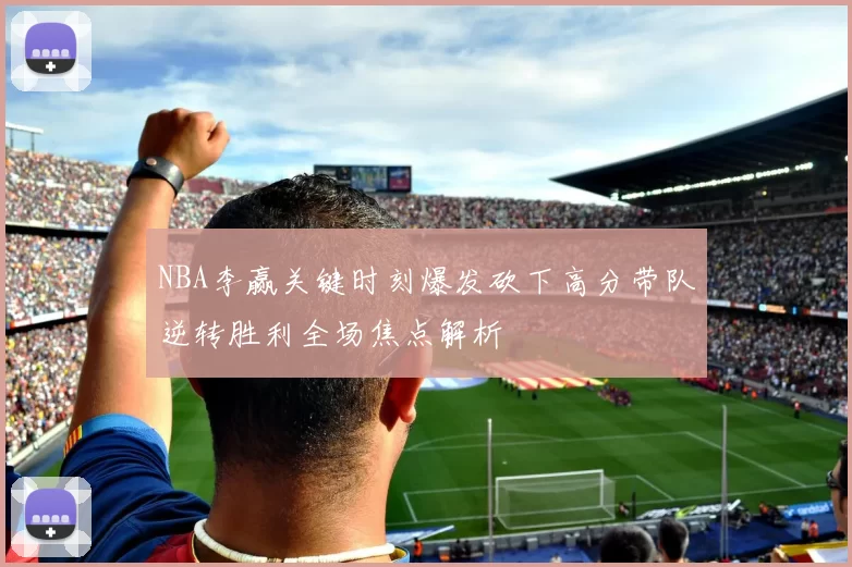 NBA李赢关键时刻爆发砍下高分带队逆转胜利全场焦点解析