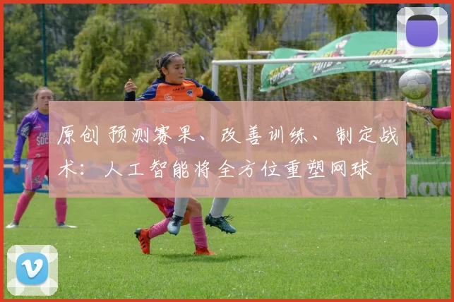 原创 预测赛果、改善训练、制定战术：人工智能将全方位重塑网球