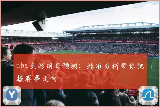 nba竞彩明日预测：精准分析带你把握赛事走向