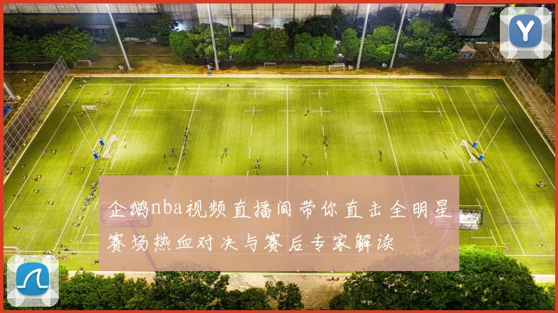 企鹅nba视频直播间带你直击全明星赛场热血对决与赛后专家解读